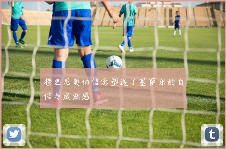 穆里尼奥的信念塑造了塞萨尔的自信与成就感