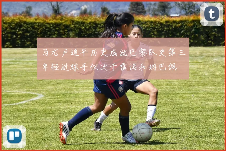马尤卢追平历史成就巴黎队史第三年轻进球手仅次于雷诺和姆巴佩