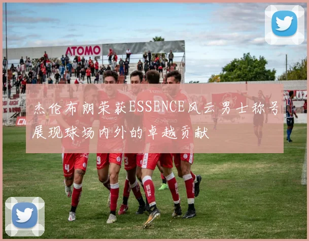 杰伦布朗荣获ESSENCE风云男士称号展现球场内外的卓越贡献