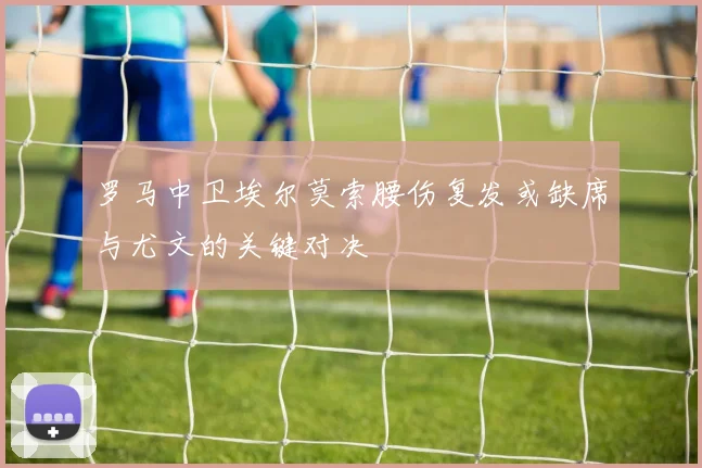 罗马中卫埃尔莫索腰伤复发或缺席与尤文的关键对决