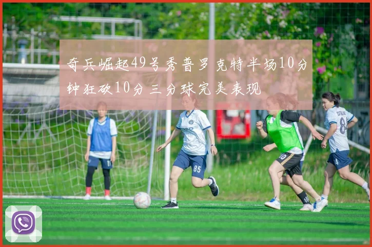 奇兵崛起49号秀普罗克特半场10分钟狂砍10分三分球完美表现