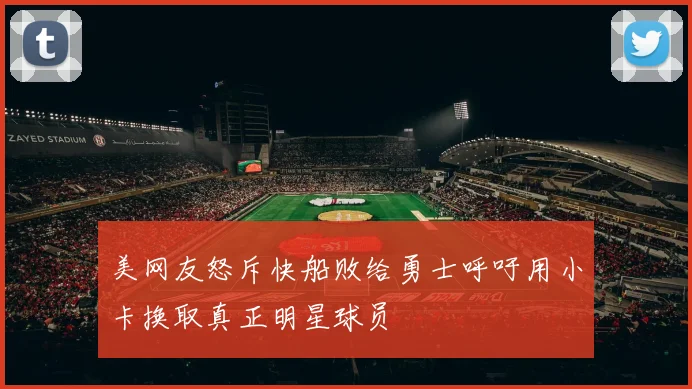美网友怒斥快船败给勇士呼吁用小卡换取真正明星球员