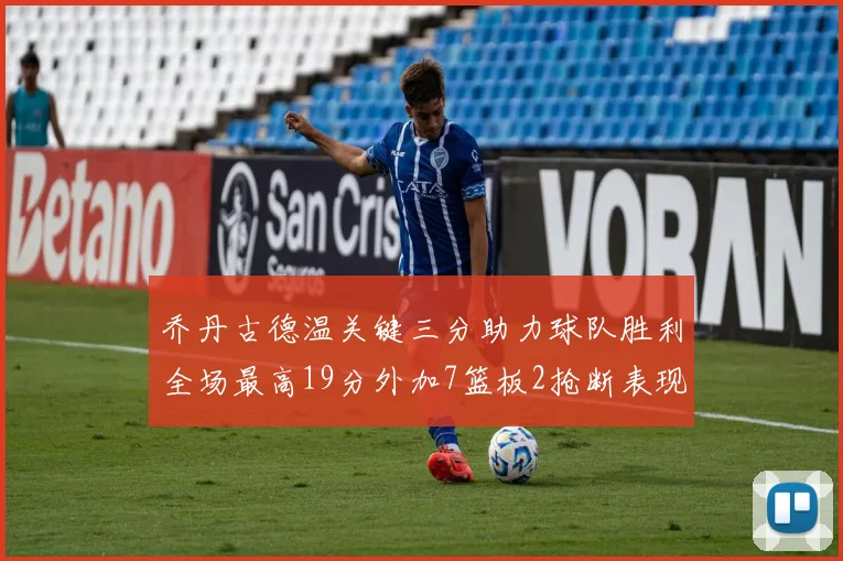 乔丹古德温关键三分助力球队胜利全场最高19分外加7篮板2抢断表现出色