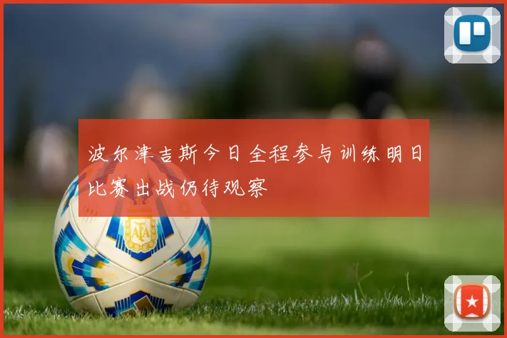 波尔津吉斯今日全程参与训练明日比赛出战仍待观察