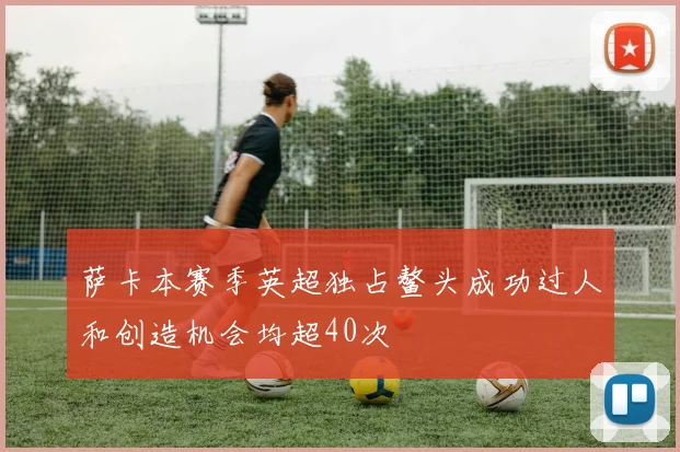 萨卡本赛季英超独占鳌头成功过人和创造机会均超40次