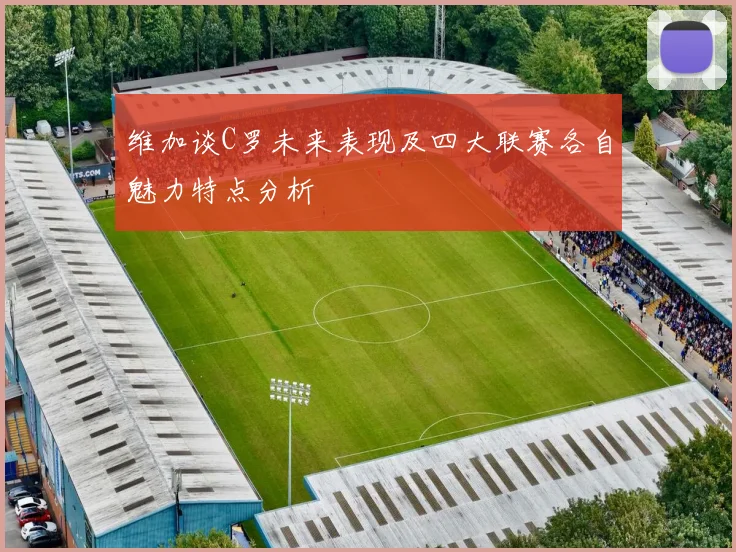 维加谈C罗未来表现及四大联赛各自魅力特点分析