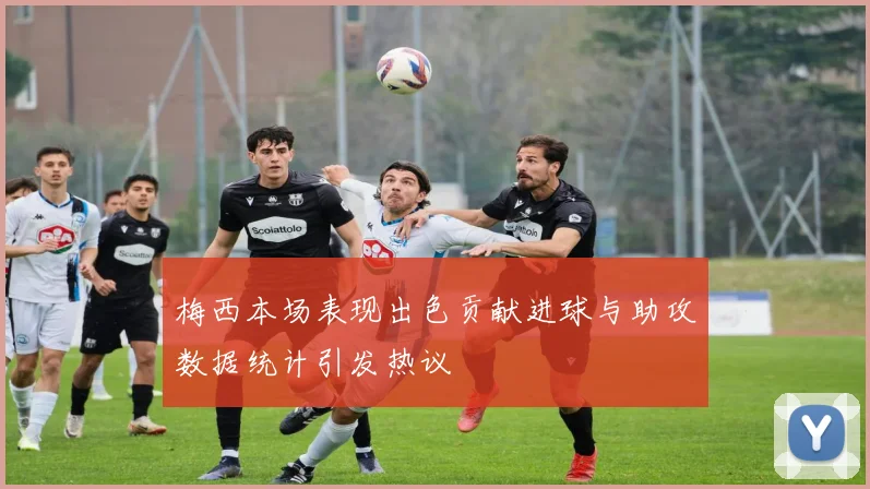 梅西本场表现出色贡献进球与助攻数据统计引发热议