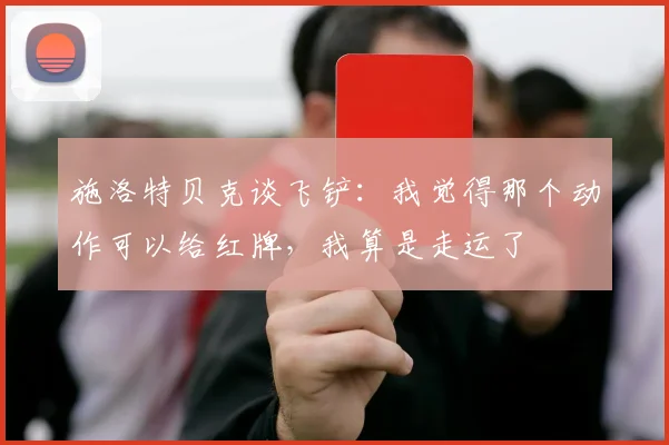 施洛特贝克谈飞铲：我觉得那个动作可以给红牌，我算是走运了
