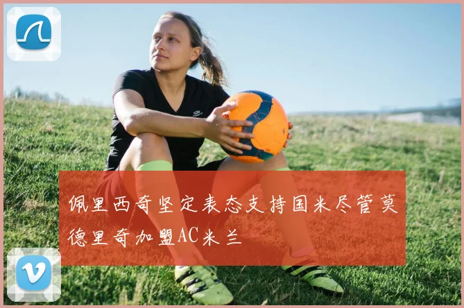 佩里西奇坚定表态支持国米尽管莫德里奇加盟AC米兰