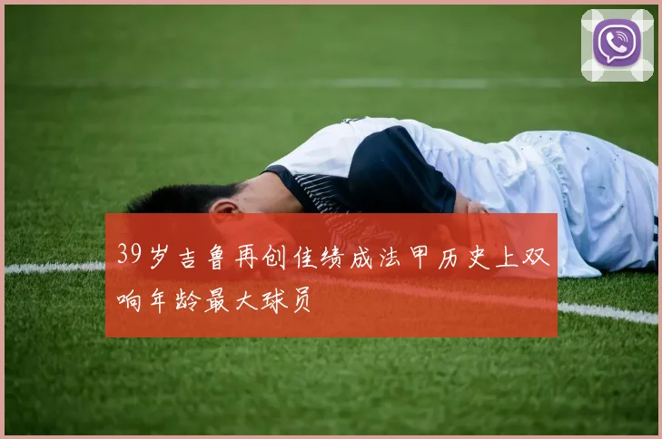 39岁吉鲁再创佳绩成法甲历史上双响年龄最大球员