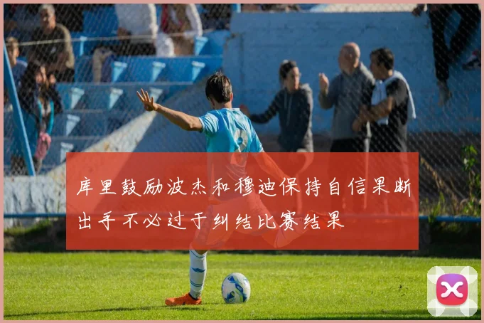库里鼓励波杰和穆迪保持自信果断出手不必过于纠结比赛结果