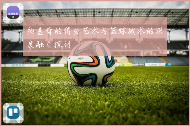 约基奇的得分艺术与篮球战术的深度融合探讨