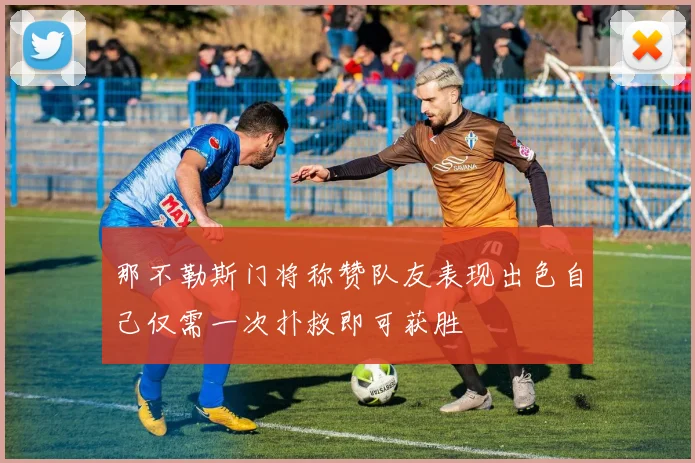 那不勒斯门将称赞队友表现出色自己仅需一次扑救即可获胜