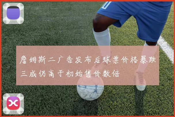 詹姆斯二广告发布后球票价格暴跌三成仍高于初始售价数倍