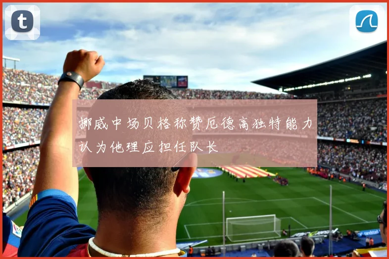 挪威中场贝格称赞厄德高独特能力认为他理应担任队长