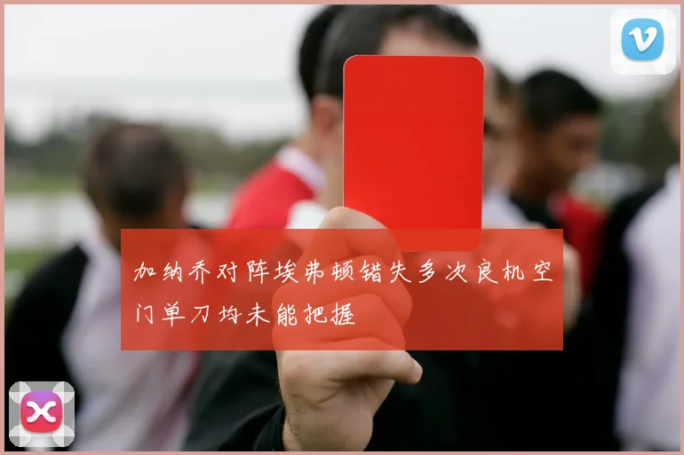 加纳乔对阵埃弗顿错失多次良机空门单刀均未能把握