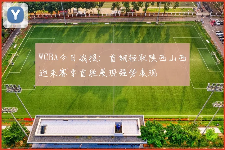 WCBA今日战报:首钢轻取陕西山西迎来赛季首胜展现强势表现