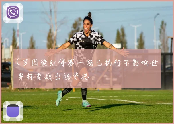 C罗因染红停赛一场已执行不影响世界杯首战出场资格
