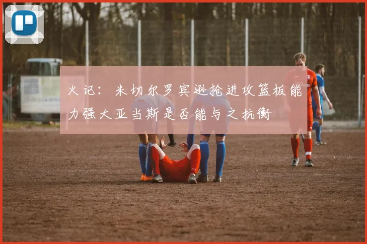 火记:米切尔罗宾逊抢进攻篮板能力强大亚当斯是否能与之抗衡