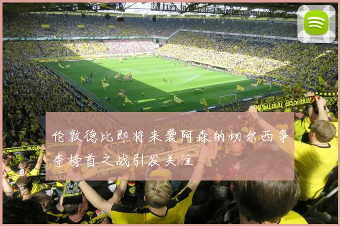 伦敦德比即将来袭阿森纳切尔西争夺榜首之战引发关注