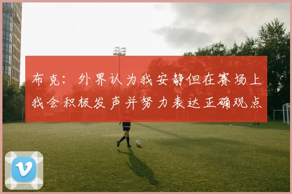 布克:外界认为我安静但在赛场上我会积极发声并努力表达正确观点
