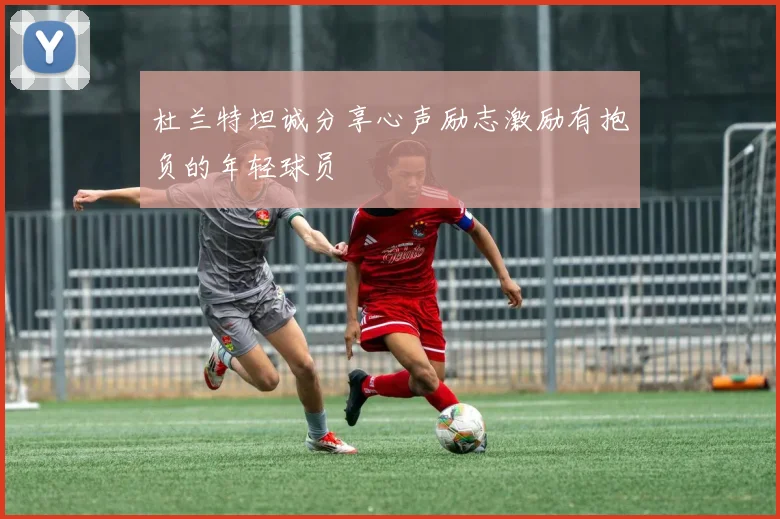 杜兰特坦诚分享心声励志激励有抱负的年轻球员