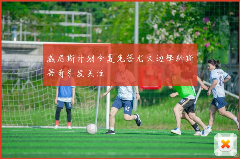 威尼斯计划今夏免签尤文边锋科斯蒂奇引发关注