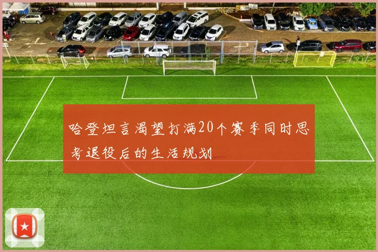 哈登坦言渴望打满20个赛季同时思考退役后的生活规划