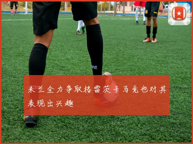 米兰全力争取格雷茨卡马竞也对其表现出兴趣