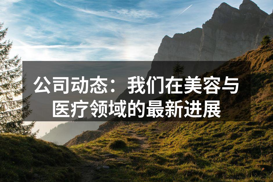 公司动态：我们在美容与医疗领域的最新进展