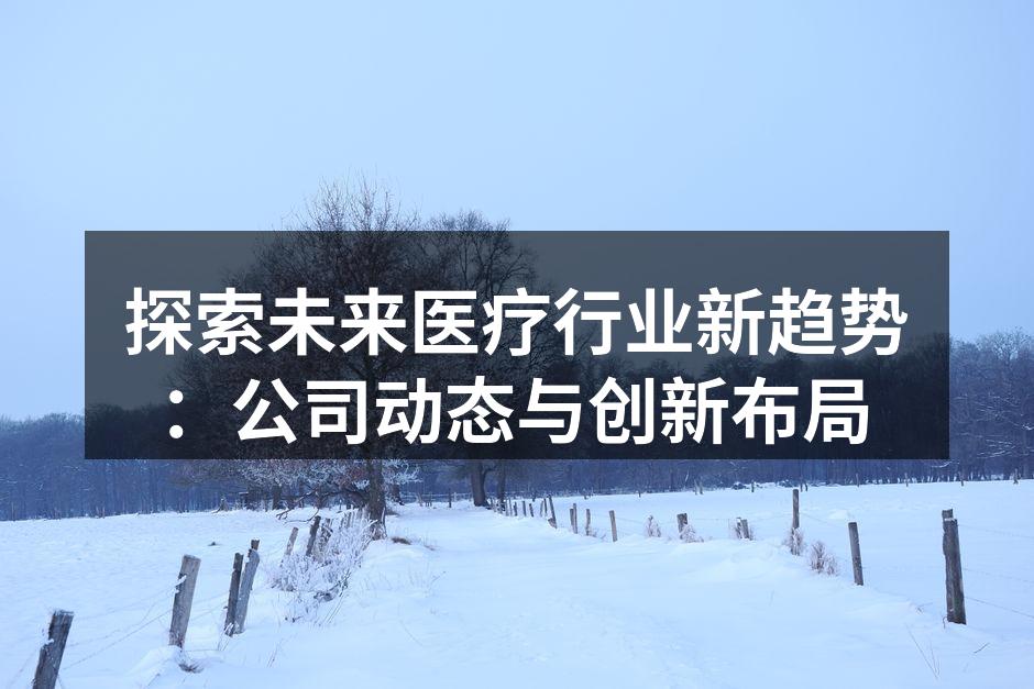 探索未来医疗行业新趋势：公司动态与创新布