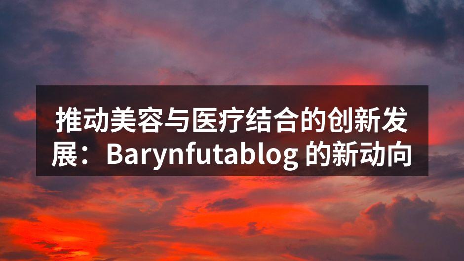 推动美容与医疗结合的创新发展：Baryn