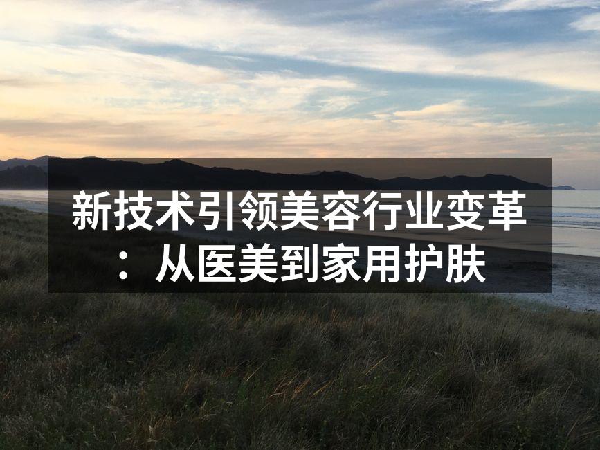 新技术引领美容行业变革：从医美到家用护肤