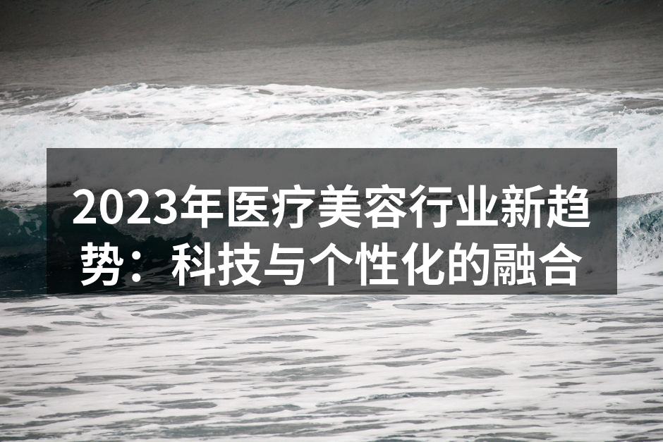2023年医疗美容行业新趋势：科技与个性