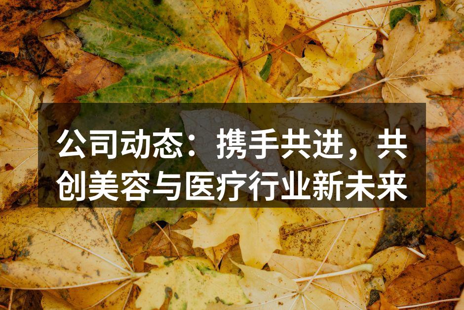 公司动态：携手共进，共创美容与医疗行业新